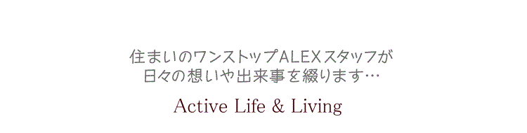住まいのワンストップALEXスタッフが日々の想いや出来事を綴ります… Active Life & Living